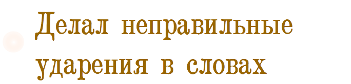 Делал неправильные ударения в словах